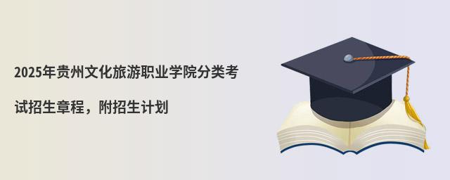 2024年貴州文化旅游職業(yè)學院分類考試招生章程 2024年貴州文化旅游職業(yè)學院分類考試招生章程,附招生計劃