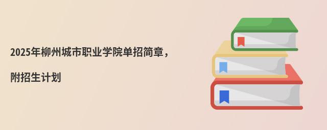 2024年廣西現代職業技術學院高職對口中職自主招生簡章 2024年柳州城市職業學院單招簡章,附招生計劃