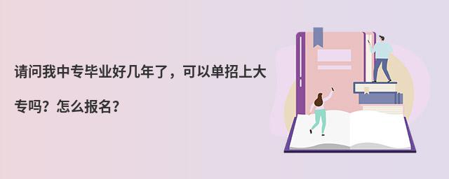 請(qǐng)問(wèn)我中專畢業(yè)好幾年了,可以單招上大專嗎?怎么報(bào)名?