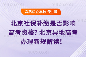 北京社保補(bǔ)繳是否影響高考資格?2025年北京異地高考辦理新規(guī)解讀!