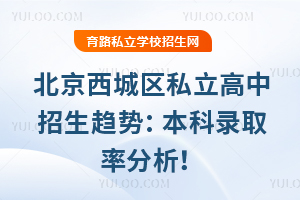 2025年北京西城區(qū)私立高中招生趨勢:本科錄取率與中考排名對照分析!