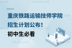 重慶鐵路運(yùn)輸技師學(xué)院招生計(jì)劃公布！初中生必看