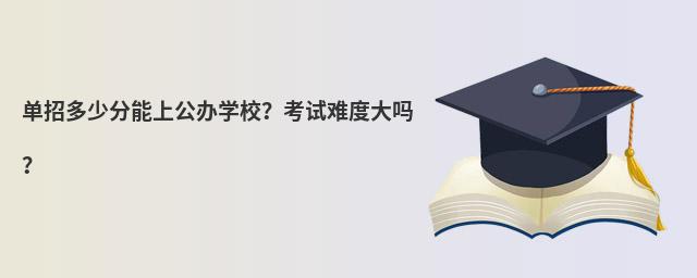 單招多少分能上公辦學(xué)校?考試難度大嗎?