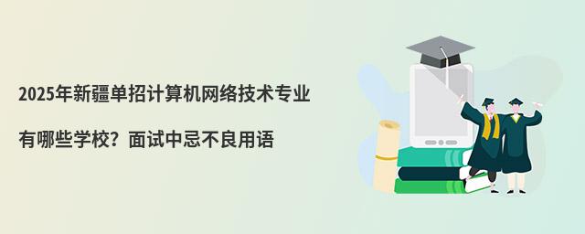 2024年新疆單招計算機網絡技術專業有哪些學校?面試中忌不良用語