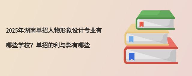 2024年湖南單招人物形象設計專業有哪些學校?單招的利與弊有哪些