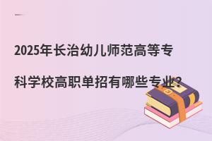 2025年長治幼兒師范高等專科學校高職單招有哪些專業?