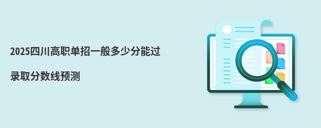 2023四川高職單招一般多少分能過 2023四川高職單招一般多少分能過 錄取分數線預測