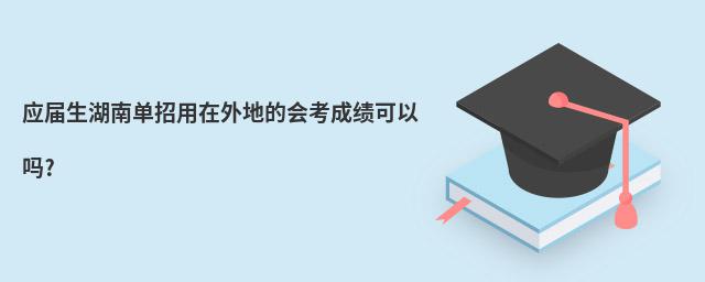 應屆生湖南單招用在外地的會考成績可以嗎?