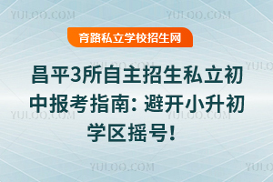 昌平3所自主招生私立初中報考指南:避開小升初學區搖號!