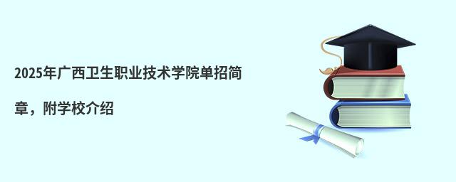 2024年廣西衛生職業技術學院單招簡章 2024年廣西衛生職業技術學院單招簡章,附學校介紹