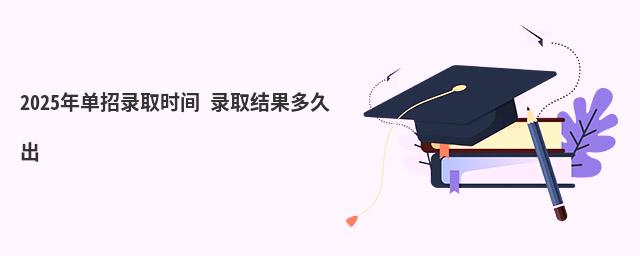 2023年單招錄取時間 錄取結果多久出 2023年單招錄取時間 錄取結果多久出