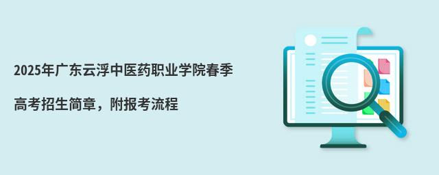 2024年廣東云浮中醫藥職業學院春季高考招生簡章 2024年廣東云浮中醫藥職業學院春季高考招生簡章,附報考流程