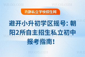 避開小升初學區搖號:朝陽2所自主招生私立初中報考指南!