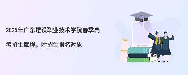 2024年廣東建設職業技術學院春季高考招生章程 2024年廣東建設職業技術學院春季高考招生章程,附招生報名對象