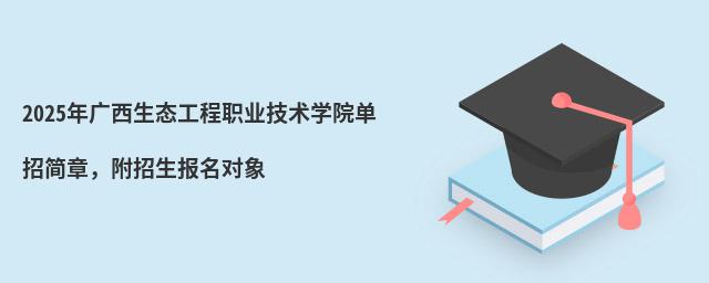 2024年廣西生態工程職業技術學院單招簡章 2024年廣西生態工程職業技術學院單招簡章,附招生報名對象