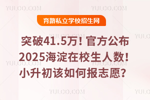 突破41.5萬!官方公布2025海淀在校生人數!小升初該如何報志愿?