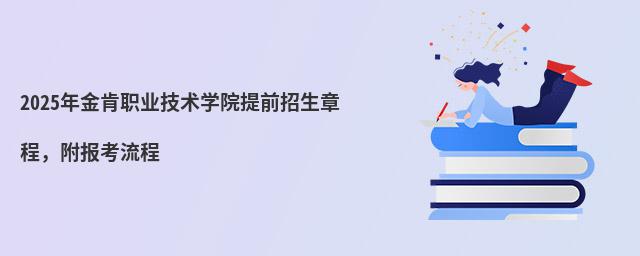 2024年金肯職業技術學院提前招生章程 2024年金肯職業技術學院提前招生章程,附報考流程