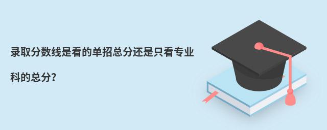 錄取分數線是看的單招總分還是只看專業科的總分?