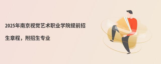 2024年南京視覺藝術職業學院提前招生章程 2024年南京視覺藝術職業學院提前招生章程,附招生專業