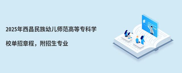 2024年西昌民族幼兒師范高等專科學校單招章程 2024年西昌民族幼兒師范高等專科學校單招章程,附招生專業(yè)