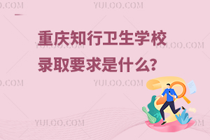 重慶知行衛生學校錄取要求是什么？