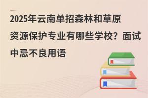 2025年云南單招森林和草原資源保護專業有哪些學校？面試中忌不良用語