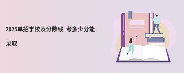 2023單招學(xué)校及分數(shù)線 考多少分能錄取 2023單招學(xué)校及分數(shù)線 考多少分能錄取
