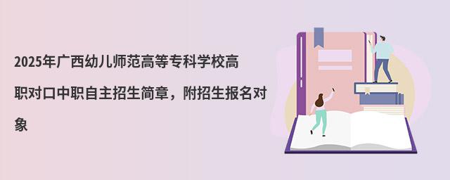 2024年廣西幼兒師范高等專科學校高職對口中職自主招生簡章 2024年廣西幼兒師范高等專科學校高職對口中職自主招生簡章,附招生報名對象