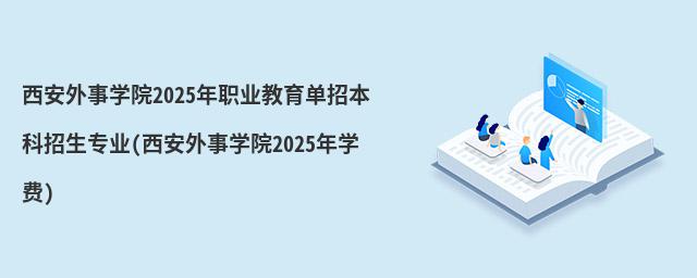 西安外事學院2023年職業教育單招本科招生專業(西安外事學院2023年學費)