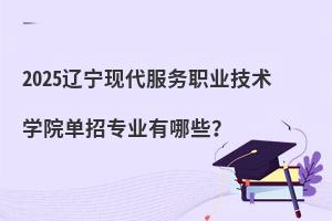 2025遼寧現代服務職業技術學院單招專業有哪些?