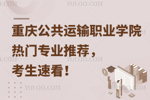 重慶公共運輸職業學院熱門專業推薦，考生速看！