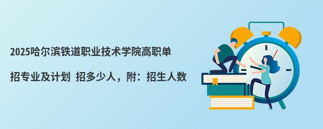 2024哈爾濱鐵道職業技術學院高職單招專業及計劃 招多少人,附:招生人數