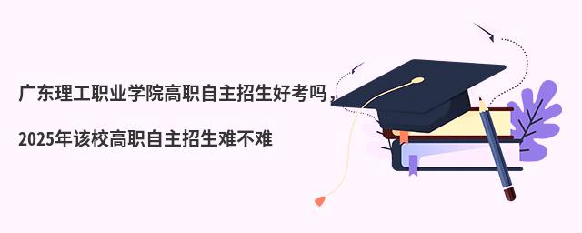 廣東理工職業(yè)學(xué)院高職自主招生好考嗎,2024年該校高職自主招生難不難