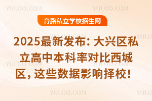 2025最新發(fā)布:大興區(qū)私立高中本科率對比西城區(qū),這些數(shù)據(jù)影響擇校!