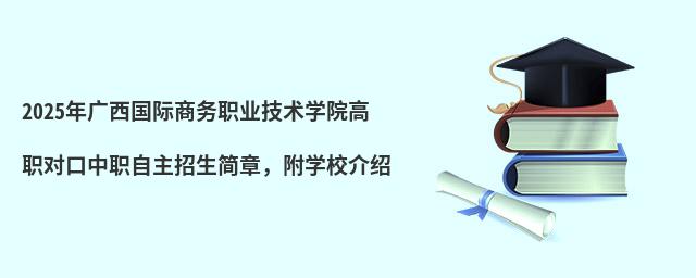 2024年廣西國際商務職業技術學院高職對口中職自主招生簡章,附學校介紹