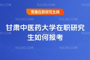 甘肅中醫(yī)藥大學在職研究生如何報考