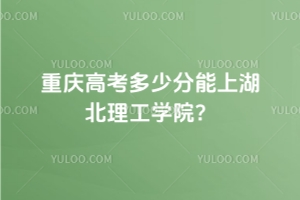 重慶高考多少分能上湖北理工學院？