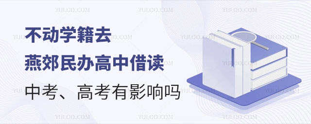 不動學籍去燕郊民辦學校借讀,中考、高考有影響嗎