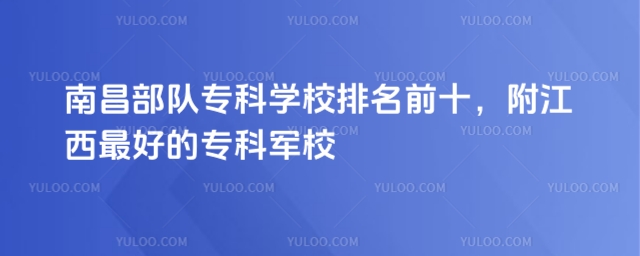 南昌部隊專科學校排名前十,附江西最好的專科軍校