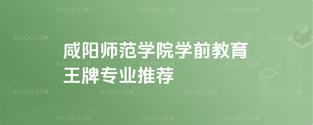 咸陽(yáng)師范學(xué)院學(xué)前教育王牌專(zhuān)業(yè)推薦