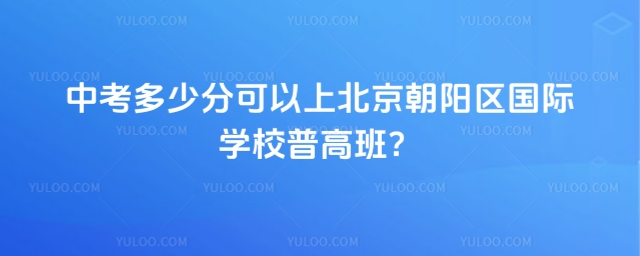 中考多少分可以上北京朝陽區(qū)國際學(xué)校普高班