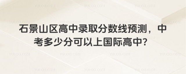 北京石景山區高中錄取分數線預測,中考多少分可以上國際高中?