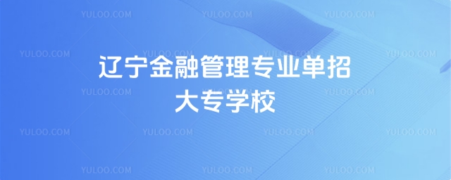 遼寧金融管理專業單招大專學校有哪些?