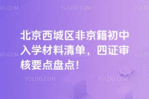 20225年北京西城區(qū)非京籍初中入學(xué)材料清單,四證審核要點(diǎn)盤點(diǎn)!