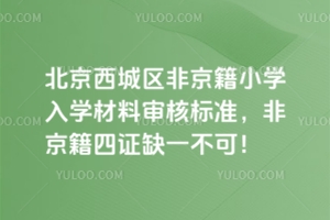 2025年北京西城區非京籍小學入學材料審核標準,非京籍四證缺一不可!