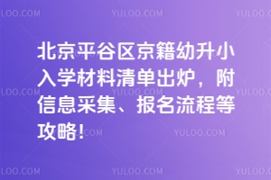 2025年北京平谷區京籍幼升小入學材料清單出爐,附信息采集、報名流程等攻略!