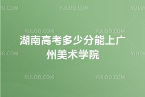 2025年湖南高考多少分能上廣州美術學院？附23-24年錄取分數線及位次