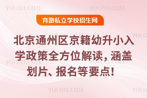 2025年北京通州區京籍幼升小入學政策全方位解讀,涵蓋劃片、報名等要點!