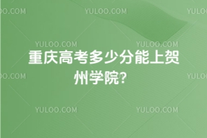 2025年重慶高考多少分能上賀州學院？附2022 - 2024年錄取分數線及位次