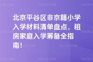 2025年北京平谷區非京籍小學入學材料清單盤點,租房家庭入學籌備全指南!